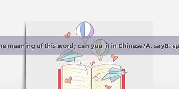I don’t know the meaning of this word; can you  it in Chinese?A. sayB. speakC. tellD. tal