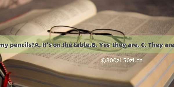 --Where are my pencils?A. It’s on the table.B. Yes  they are. C. They are on the table.