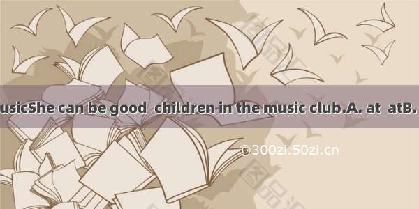 She is good  musicShe can be good  children in the music club.A. at  atB. with  withC. at