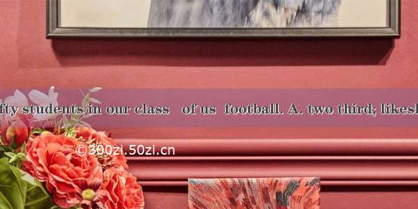 There are fifty students in our class   of us  football. A. two third; likesB. two three;