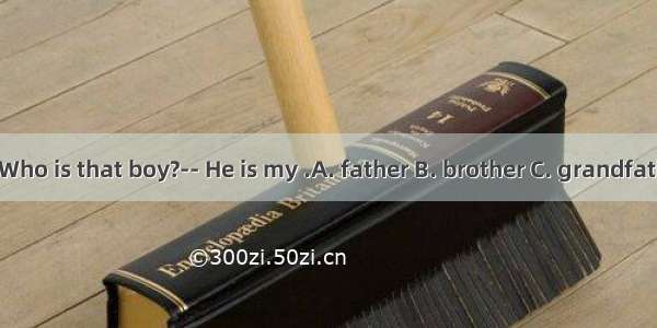 ---Who is that boy?-- He is my .A. father B. brother C. grandfather