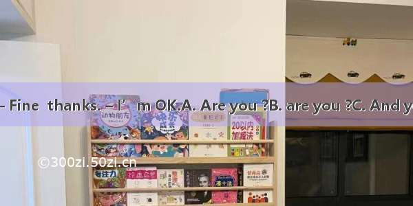 – How are you ?– Fine  thanks. – I’m OK.A. Are you ?B. are you ?C. And you ?D. and you ?