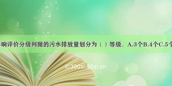 地面水环境影响评价分级判据的污水排放量划分为（）等级。A.3个B.4个C.5个D.6个ABCD