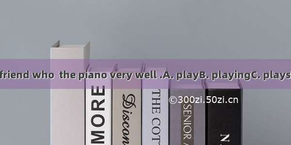 He has a friend who  the piano very well .A. playB. playingC. playsD. played