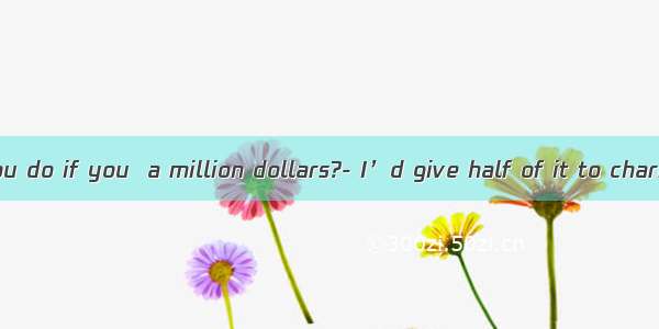 - What would you do if you  a million dollars?- I’d give half of it to charity.A. haveB. h