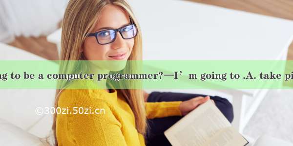 —How are you going to be a computer programmer?—I’m going to .A. take piano lessonsB. keep
