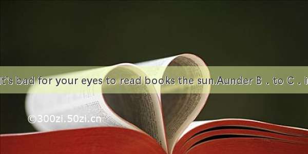 It’s bad for your eyes to read books the sun.Aunder B．to C．in