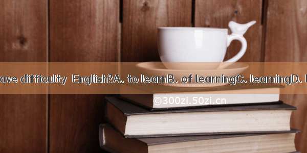 Do you have difficulty  English?A. to learnB. of learningC. learningD. learn