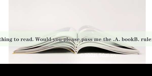 I’d like something to read. Would you please pass me the .A. bookB. rulerC. penD. meat
