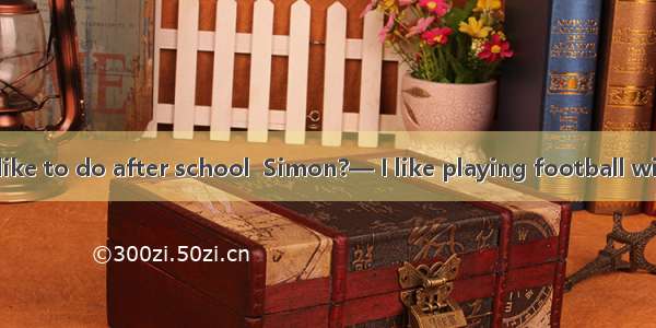 — What do you like to do after school  Simon?— I like playing football with my father.A. a