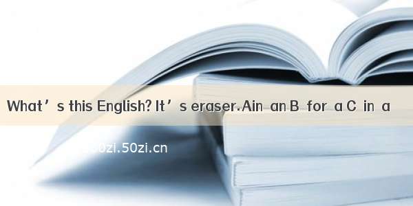 What’s this English? It’s eraser.Ain  an B．for  a C．in  a