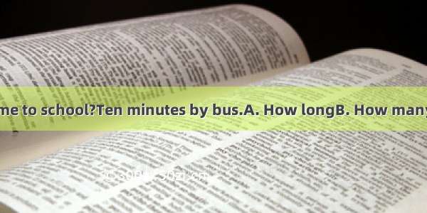 -is it from your home to school?Ten minutes by bus.A. How longB. How manyC. How farD. How