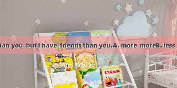 I have  money than you  but I have  friends than you.A. more  moreB. less  moreC. fewer  m