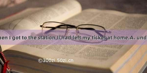 Last Sunday when I got to the station II had left my ticket at home.A. understoodB. realiz