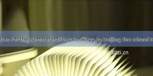 —What’s your plan for the summer holidays? —I’ll go to Beijing the school terms ends.A. in