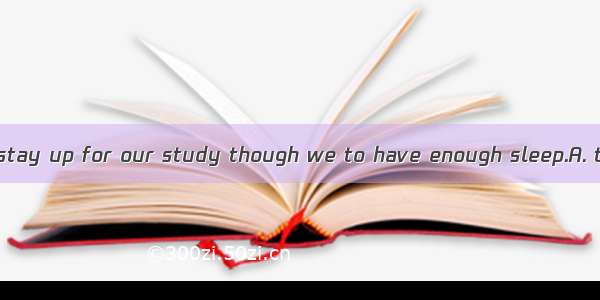 We often have to stay up for our study though we to have enough sleep.A. toldB. have toldC