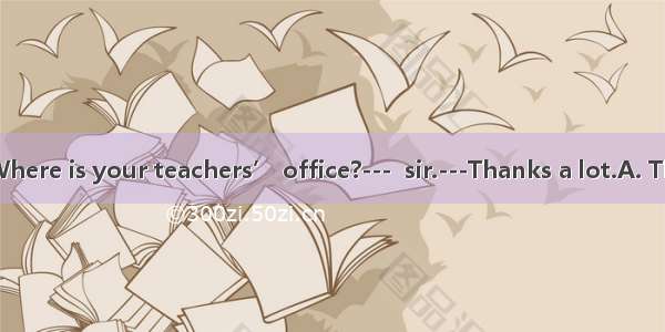 ---Excuse me. Where is your teachers’ office?---  sir.---Thanks a lot.A. This way  pleaseB