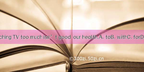 Watching TV too much isn’t good  our health.A. toB. withC. forD. at