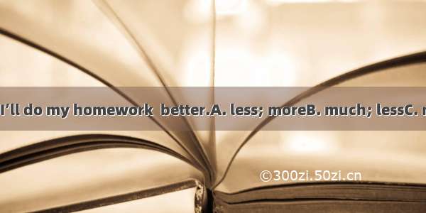 If there is time  I’ll do my homework  better.A. less; moreB. much; lessC. more; muchD. li