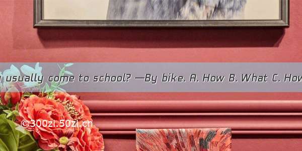 — do you usually come to school? —By bike. A. How B. What C. How often