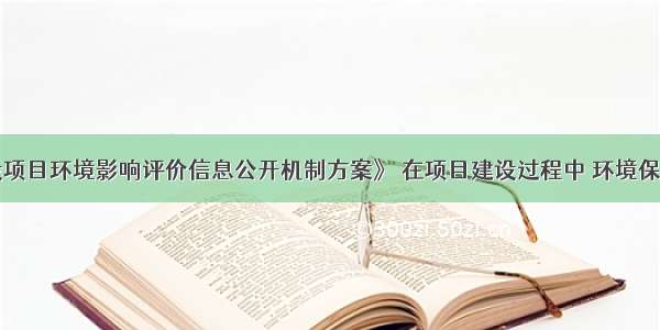 根据《建设项目环境影响评价信息公开机制方案》 在项目建设过程中 环境保护主管部门