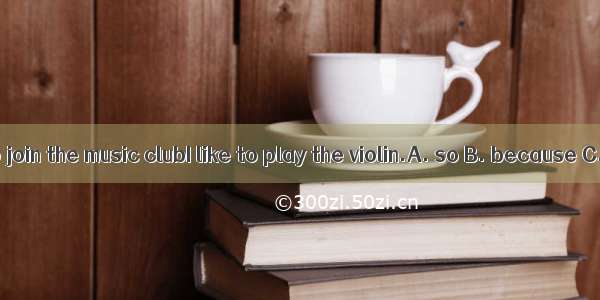 I want to join the music clubI like to play the violin.A. so B. because C. and