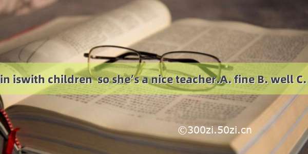 Liu Qin iswith children  so she’s a nice teacher.A. fine B. well C. good
