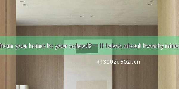 — does it take from your home to your school?— It takes about twenty minutes by bike. A.