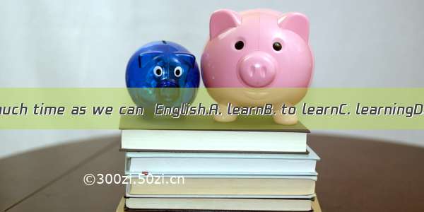 We spend as much time as we can  English.A. learnB. to learnC. learningD. have learnt
