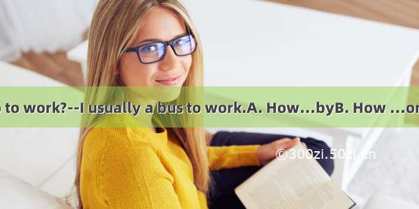 -- do you usually go to work?--I usually a bus to work.A. How…byB. How …onC. How…takeD. Wh