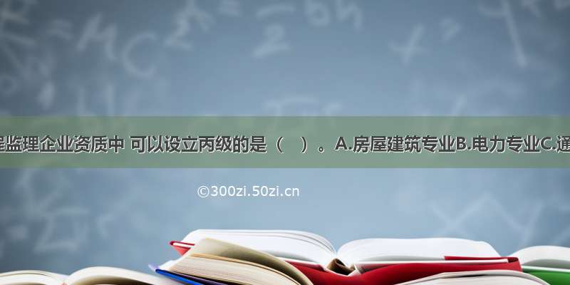 下列工程监理企业资质中 可以设立丙级的是（　）。A.房屋建筑专业B.电力专业C.通信专