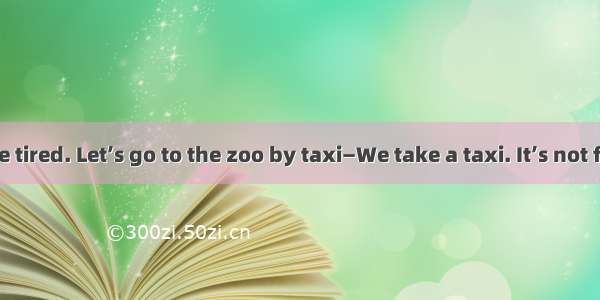 — I’m a little tired. Let’s go to the zoo by taxi—We take a taxi. It’s not far from her
