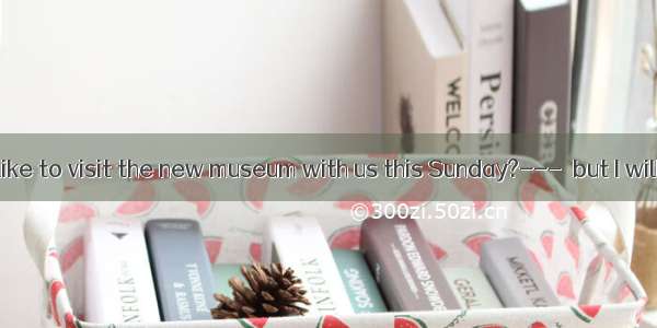 ---Would you like to visit the new museum with us this Sunday?---  but I will have to work