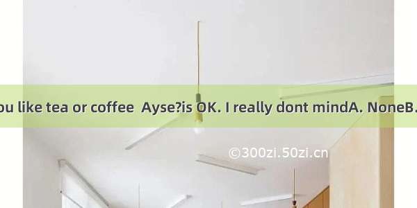 ---Would you like tea or coffee  Ayse?is OK. I really dont mindA. NoneB. EitherC. An