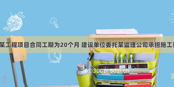 【案例二】某工程项目合同工期为20个月 建设单位委托某监理公司承担施工阶段监理任务