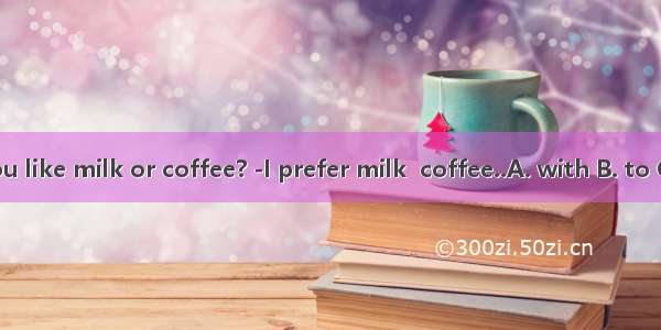 -Do you like milk or coffee? -I prefer milk  coffee..A. with B. to C. Than