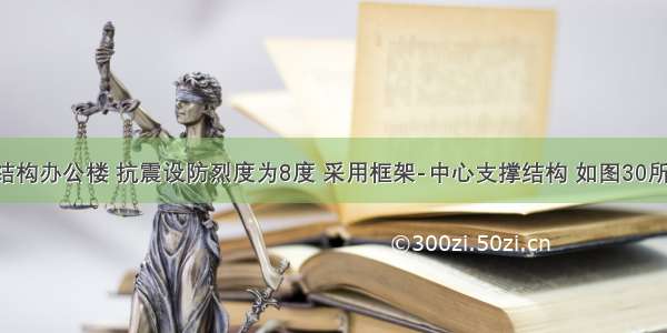 某高层钢结构办公楼 抗震设防烈度为8度 采用框架-中心支撑结构 如图30所示。试问 