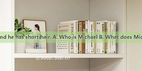 —?—He is tall and he has short hair. A. Who is Michael B. What does Michael look like C.