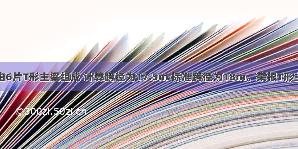 某简支梁桥由6片T形主梁组成 计算跨径为17.5m 标准跨径为18m。某根T形主梁截面尺寸