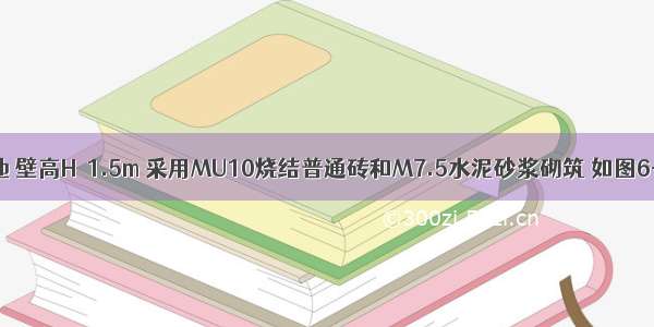 某一悬臂水池 壁高H＝1.5m 采用MU10烧结普通砖和M7.5水泥砂浆砌筑 如图6-9所示。水