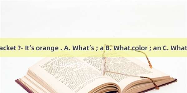 is your jacket ?- It’s orange . A. What’s ; a B. What color ; an C. What color ; /