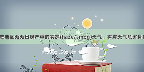 去年冬季宁波地区频频出现严重的雾霾(haze/smog)天气。雾霾天气危害身体 影响生活。