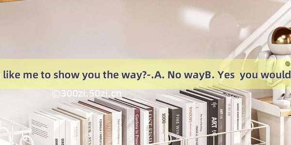 — Would you like me to show you the way?-.A. No wayB. Yes  you would .CIt’s right.D