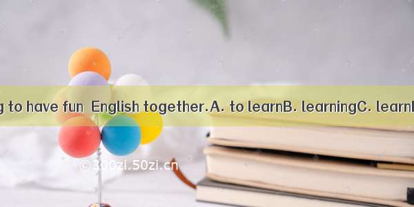 We are going to have fun  English together.A. to learnB. learningC. learnD. learnt