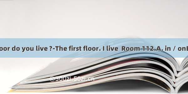 ---Which floor do you live ?-The first floor. I live  Room 112.A. in / onB. on / on C.