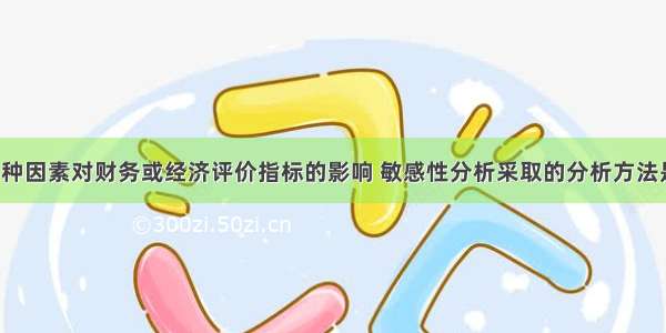 为了判断某种因素对财务或经济评价指标的影响 敏感性分析采取的分析方法是:A.对不同