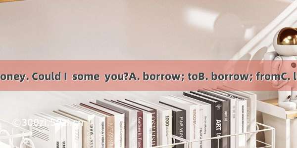 –I have little money. Could I  some  you?A. borrow; toB. borrow; fromC. lend; toD. lend;