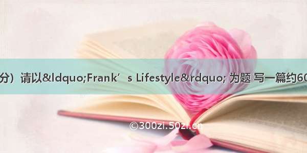 书面表达。（15分）请以“Frank’s Lifestyle” 为题 写一篇约60字的短文 要点如