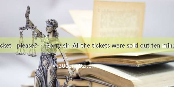 I have a ticket   please?---Sorry sir. All the tickets were sold out ten minutes ago.A