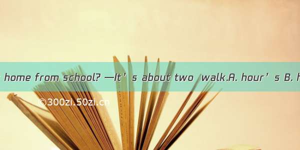 —How far is your home from school? —It’s about two  walk.A. hour’s B. hours C. hours’